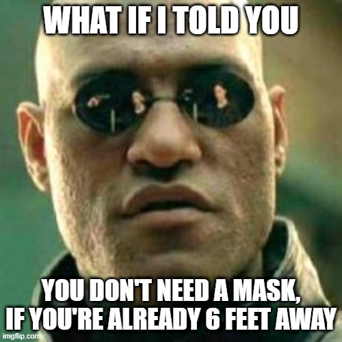 WHAT IF I TOLD YOU.... | WHAT IF I TOLD YOU; YOU DON'T NEED A MASK, IF YOU'RE ALREADY 6 FEET AWAY | image tagged in what if i told you | made w/ Imgflip meme maker