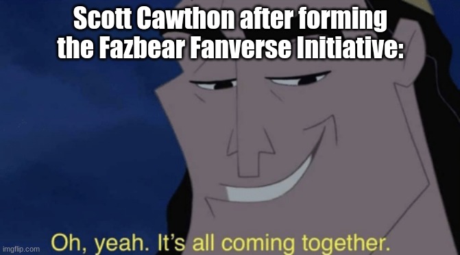 Posting a FNAF meme every day until Security Breach is released: Day 83 | Scott Cawthon after forming the Fazbear Fanverse Initiative: | image tagged in it's all coming together,fnaf,memes,scott cawthon | made w/ Imgflip meme maker