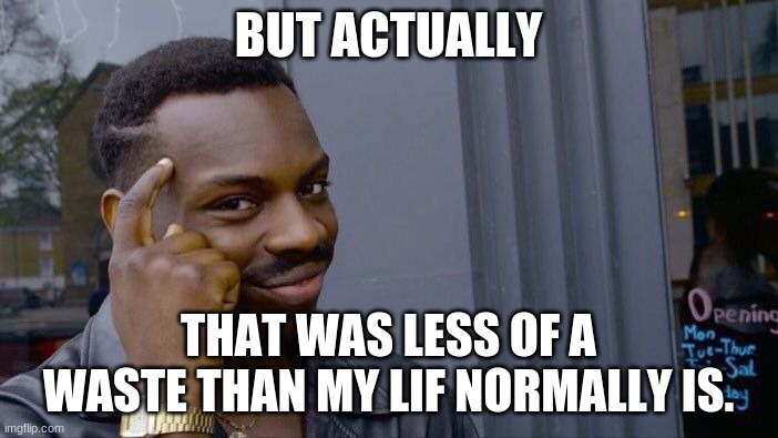 BUT ACTUALLY THAT WAS LESS OF A WASTE THAN MY LIF NORMALLY IS. | image tagged in memes,roll safe think about it | made w/ Imgflip meme maker