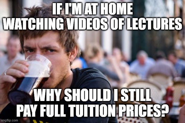 Lazy College Senior Meme | IF I'M AT HOME WATCHING VIDEOS OF LECTURES; WHY SHOULD I STILL PAY FULL TUITION PRICES? | image tagged in memes,lazy college senior | made w/ Imgflip meme maker