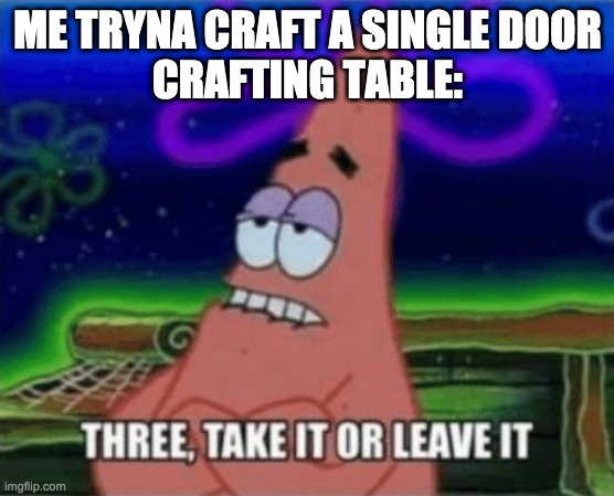 Three, Take it or leave it | ME TRYNA CRAFT A SINGLE DOOR
CRAFTING TABLE: | image tagged in three take it or leave it | made w/ Imgflip meme maker