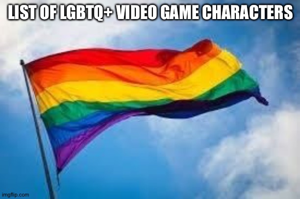 You can add to the list if you know any | LIST OF LGBTQ+ VIDEO GAME CHARACTERS | image tagged in rainbow flag | made w/ Imgflip meme maker