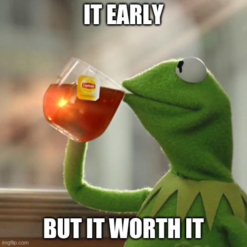 But That's None Of My Business | IT EARLY; BUT IT WORTH IT | image tagged in memes,but that's none of my business,kermit the frog | made w/ Imgflip meme maker