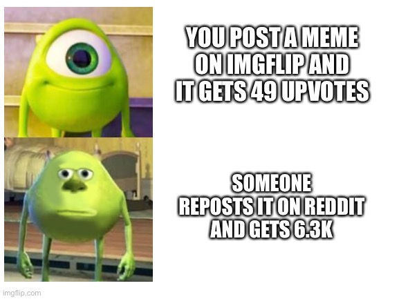 Why? | YOU POST A MEME ON IMGFLIP AND IT GETS 49 UPVOTES; SOMEONE REPOSTS IT ON REDDIT AND GETS 6.3K | image tagged in mike wazowski,reddit,imgflip,memes | made w/ Imgflip meme maker