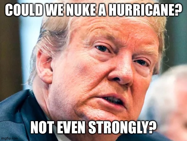 Trumpnado | COULD WE NUKE A HURRICANE? NOT EVEN STRONGLY? | image tagged in donald trump,donald trump approves,donald trump the clown,election,republicans,democrats | made w/ Imgflip meme maker
