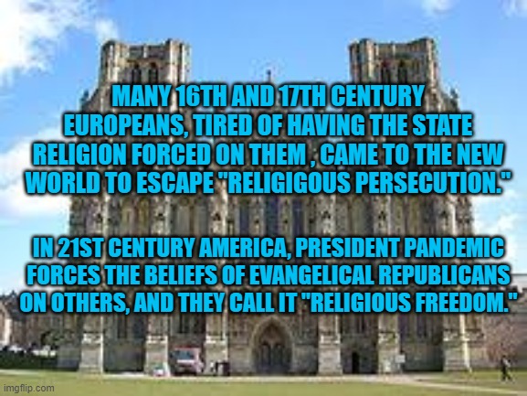 We Are Free To Believe What They Do.. | MANY 16TH AND 17TH CENTURY EUROPEANS, TIRED OF HAVING THE STATE RELIGION FORCED ON THEM , CAME TO THE NEW WORLD TO ESCAPE "RELIGIGOUS PERSECUTION."; IN 21ST CENTURY AMERICA, PRESIDENT PANDEMIC FORCES THE BELIEFS OF EVANGELICAL REPUBLICANS ON OTHERS, AND THEY CALL IT "RELIGIOUS FREEDOM." | image tagged in politics | made w/ Imgflip meme maker