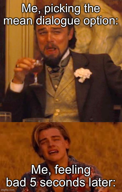 Me, picking the mean dialogue option:; Me, feeling bad 5 seconds later: | image tagged in laughing leo,leonardo di caprio,crying,memes,rpg,mean | made w/ Imgflip meme maker