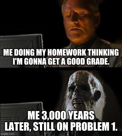 I'll Just Wait Here Meme | ME DOING MY HOMEWORK THINKING I'M GONNA GET A GOOD GRADE. ME 3,000 YEARS LATER, STILL ON PROBLEM 1. | image tagged in memes,i'll just wait here | made w/ Imgflip meme maker