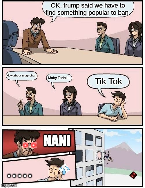 Boardroom Meeting Suggestion Meme | OK, trump said we have to find something popular to ban. How about snap chat; Maby Fortnite; Tik Tok; NANI; . . . . . | image tagged in memes,boardroom meeting suggestion | made w/ Imgflip meme maker