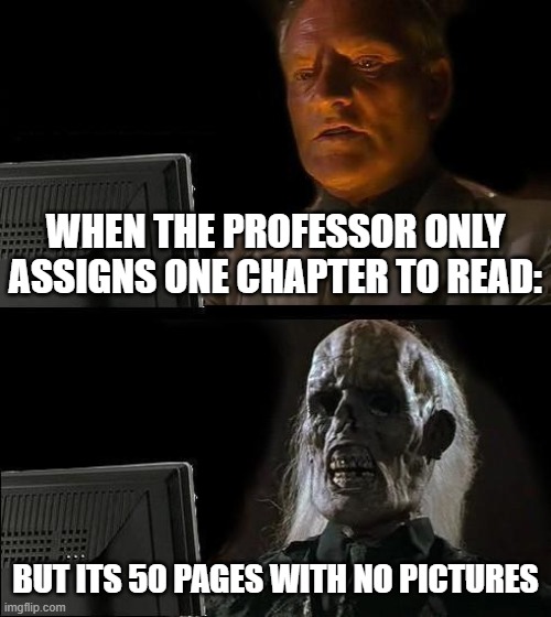 I'll Just Wait Here | WHEN THE PROFESSOR ONLY ASSIGNS ONE CHAPTER TO READ:; BUT ITS 50 PAGES WITH NO PICTURES | image tagged in memes,i'll just wait here | made w/ Imgflip meme maker