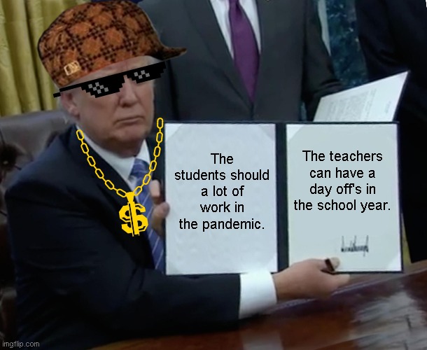 School | The students should a lot of work in the pandemic. The teachers can have a day off's in the school year. | image tagged in memes,trump bill signing | made w/ Imgflip meme maker