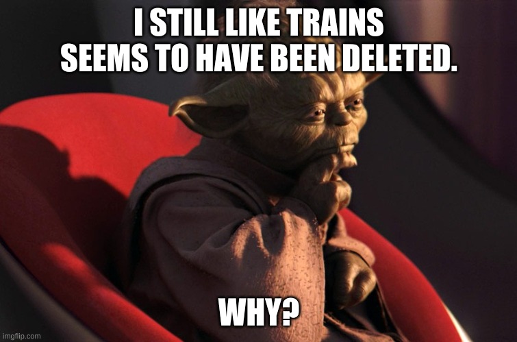 thinking_yoda | I STILL LIKE TRAINS SEEMS TO HAVE BEEN DELETED. WHY? | image tagged in thinking_yoda | made w/ Imgflip meme maker