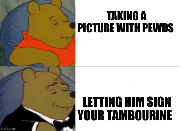 Fancy Winnie The Pooh Meme | TAKING A PICTURE WITH PEWDS; LETTING HIM SIGN YOUR TAMBOURINE | image tagged in fancy winnie the pooh meme | made w/ Imgflip meme maker
