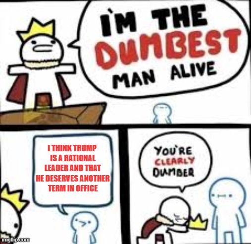 What dumb people think like..... | I THINK TRUMP 
IS A RATIONAL
LEADER AND THAT
HE DESERVES ANOTHER
TERM IN OFFICE | image tagged in evil trump,dumb people | made w/ Imgflip meme maker