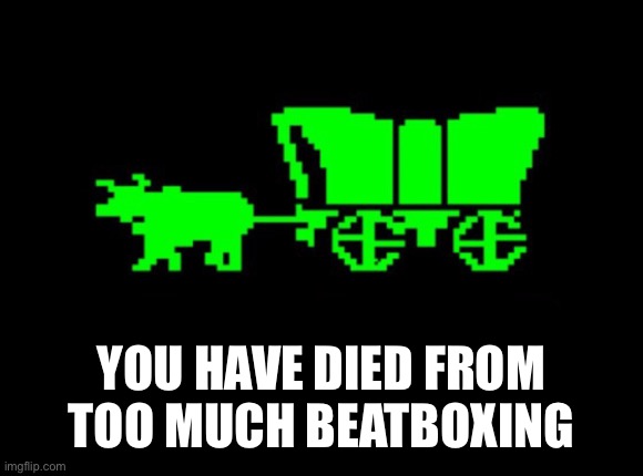 Oregon trail | YOU HAVE DIED FROM TOO MUCH BEATBOXING | image tagged in oregon trail | made w/ Imgflip meme maker