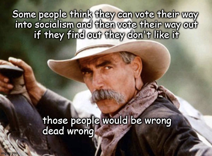 socialism bad | Some people think they can vote their way 
into socialism and then vote their way out
if they find out they don't like it; those people would be wrong
dead wrong | image tagged in sam elliot | made w/ Imgflip meme maker