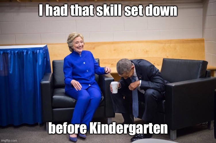 Hillary Obama Laugh | I had that skill set down before Kindergarten | image tagged in hillary obama laugh | made w/ Imgflip meme maker