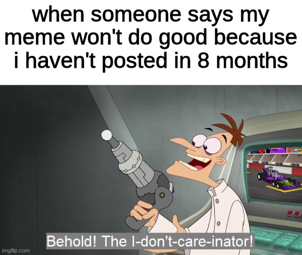 hello im back | when someone says my meme won't do good because i haven't posted in 8 months | image tagged in doofenshmirtz | made w/ Imgflip meme maker