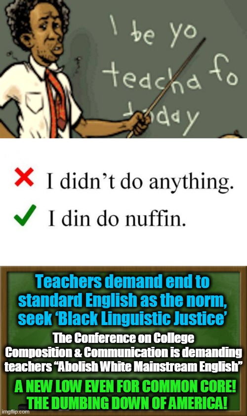 Linguistic Liberal Lunacy in 2020 | Teachers demand end to standard English as the norm, seek ‘Black Linguistic Justice’; The Conference on College Composition & Communication is demanding teachers “Abolish White Mainstream English”; A NEW LOW EVEN FOR COMMON CORE! 
THE DUMBING DOWN OF AMERICA! | image tagged in politics,political meme,democratic socialism,liberalism,insane,common core | made w/ Imgflip meme maker