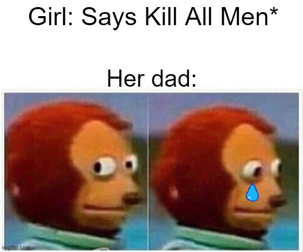 Monkey Puppet | Girl: Says Kill All Men*; Her dad: | image tagged in memes,monkey puppet | made w/ Imgflip meme maker