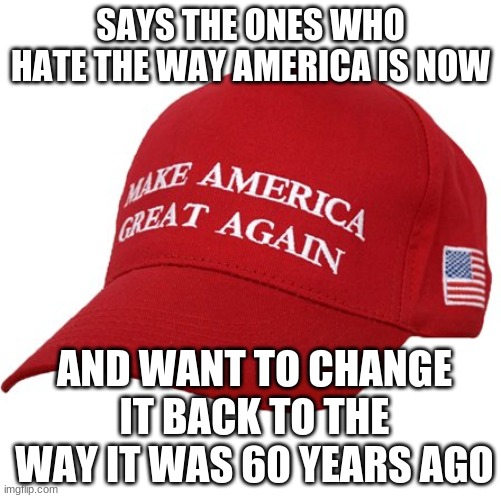 MAGA HAT | SAYS THE ONES WHO HATE THE WAY AMERICA IS NOW AND WANT TO CHANGE IT BACK TO THE WAY IT WAS 60 YEARS AGO | image tagged in maga hat | made w/ Imgflip meme maker