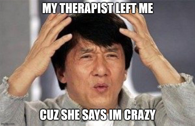 Ironic | MY THERAPIST LEFT ME; CUZ SHE SAYS IM CRAZY | image tagged in ironic,therapist,confused | made w/ Imgflip meme maker
