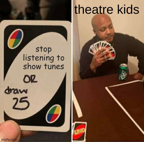 UNO Draw 25 Cards Meme | theatre kids; stop listening to show tunes | image tagged in memes,uno draw 25 cards | made w/ Imgflip meme maker