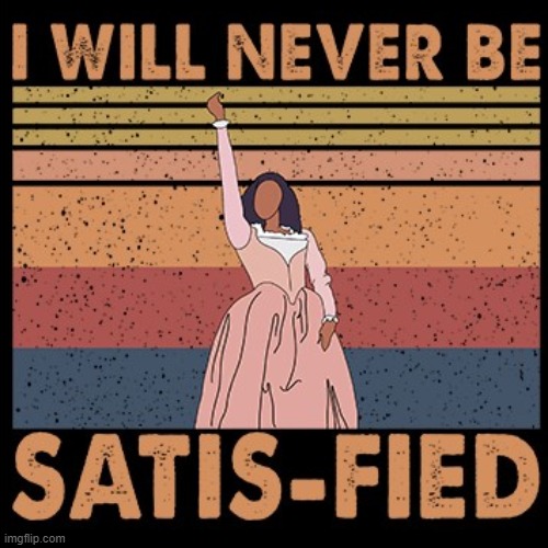I WILL NEVER BE SATIS-FIED | image tagged in hamilton i will never be satisfied,song lyrics,lyrics,satisfied,hamilton,musical | made w/ Imgflip meme maker