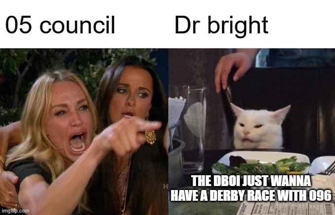 Woman Yelling At Cat | 05 council; Dr bright; THE DBOI JUST WANNA HAVE A DERBY RACE WITH 096 | image tagged in memes,woman yelling at cat | made w/ Imgflip meme maker