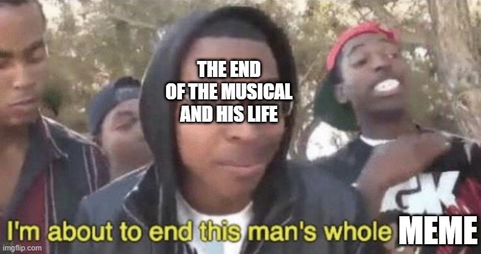 I’m about to end this man’s whole career | THE END OF THE MUSICAL AND HIS LIFE MEME | image tagged in i m about to end this man s whole career | made w/ Imgflip meme maker