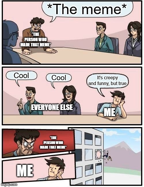 *The meme* Cool Cool It's creepy and funny, but true EVERYONE ELSE ME *THE PERSON WHO MADE THAT MEME* *THE PERSON WHO MADE THAT MEME* ME | image tagged in memes,boardroom meeting suggestion | made w/ Imgflip meme maker