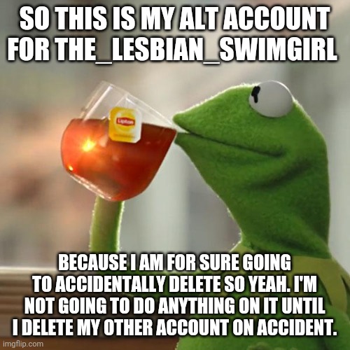 Boo. | SO THIS IS MY ALT ACCOUNT FOR THE_LESBIAN_SWIMGIRL; BECAUSE I AM FOR SURE GOING TO ACCIDENTALLY DELETE SO YEAH. I'M NOT GOING TO DO ANYTHING ON IT UNTIL I DELETE MY OTHER ACCOUNT ON ACCIDENT. | image tagged in memes,but that's none of my business,kermit the frog | made w/ Imgflip meme maker