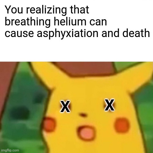 Surprised Pikachu Meme | You realizing that breathing helium can cause asphyxiation and death X X | image tagged in memes,surprised pikachu | made w/ Imgflip meme maker