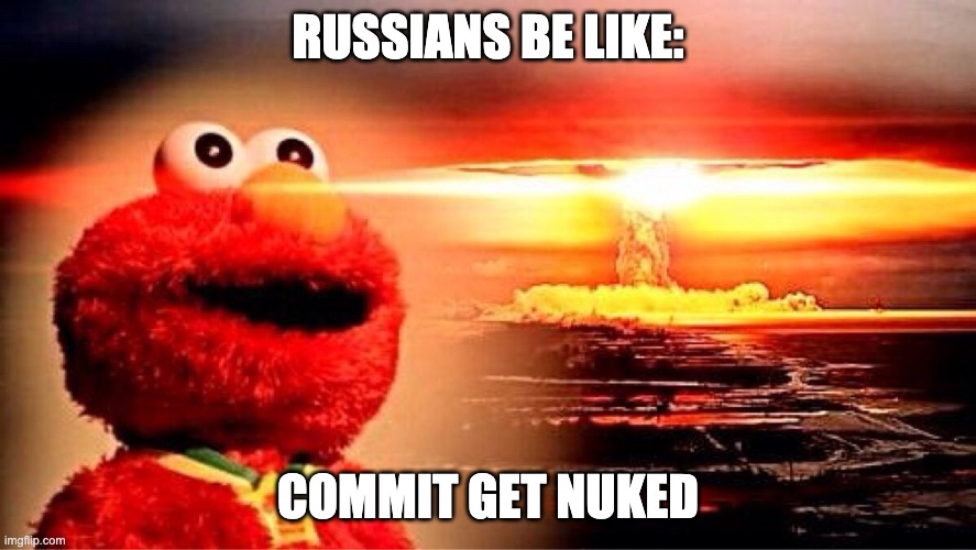 elmo nuclear explosion | RUSSIANS BE LIKE:; COMMIT GET NUKED | image tagged in elmo nuclear explosion | made w/ Imgflip meme maker