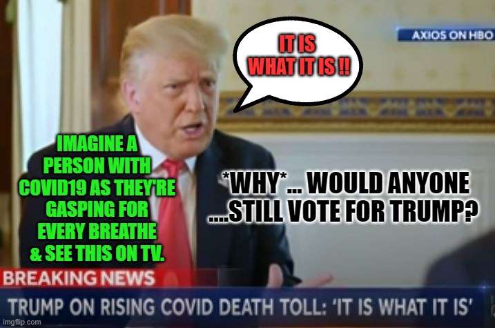 it isn't right | IT IS 
WHAT IT IS !! IMAGINE A PERSON WITH COVID19 AS THEY'RE GASPING FOR EVERY BREATHE & SEE THIS ON TV. *WHY*... WOULD ANYONE ....STILL VOTE FOR TRUMP? | image tagged in donald trump,election 2020 | made w/ Imgflip meme maker