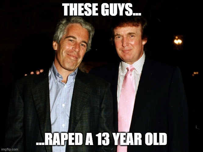 Trump is a child rapist | THESE GUYS... ...RAPED A 13 YEAR OLD | image tagged in trump epstein | made w/ Imgflip meme maker