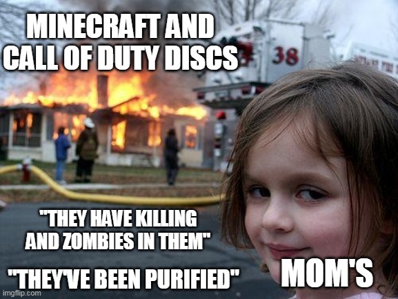 Disaster Girl Meme | MINECRAFT AND CALL OF DUTY DISCS; "THEY HAVE KILLING AND ZOMBIES IN THEM"; MOM'S; "THEY'VE BEEN PURIFIED" | image tagged in memes,disaster girl | made w/ Imgflip meme maker