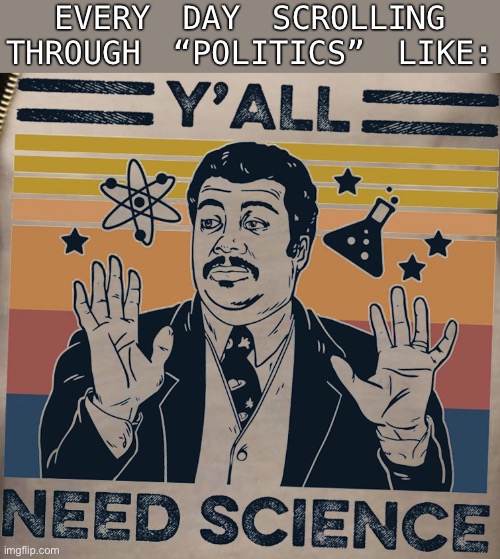 Covidiots, anti-vaxxers, climate change deniers: They all have a safe space on “politics”! | EVERY DAY SCROLLING THROUGH “POLITICS” LIKE: | image tagged in y'all need science,the daily struggle imgflip edition,politics,science,covidiots | made w/ Imgflip meme maker