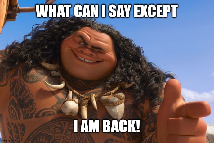 Maui You're Welcome | WHAT CAN I SAY EXCEPT; I AM BACK! | image tagged in maui you're welcome | made w/ Imgflip meme maker