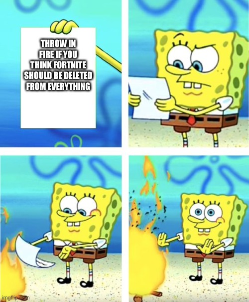 Spongebob Burning Paper | THROW IN FIRE IF YOU THINK FORTNITE SHOULD BE DELETED FROM EVERYTHING | image tagged in spongebob burning paper | made w/ Imgflip meme maker