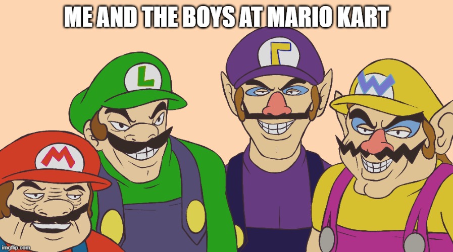 me and the boys | ME AND THE BOYS AT MARIO KART | image tagged in mario kart,mario,super mario,me and the boys | made w/ Imgflip meme maker