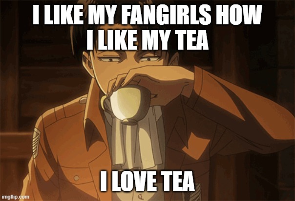 For You Fangirls | I LIKE MY FANGIRLS HOW
I LIKE MY TEA; I LOVE TEA | image tagged in levi ackerman,attack on titan,shingeki no kyojin,fangirls,tea,aot | made w/ Imgflip meme maker