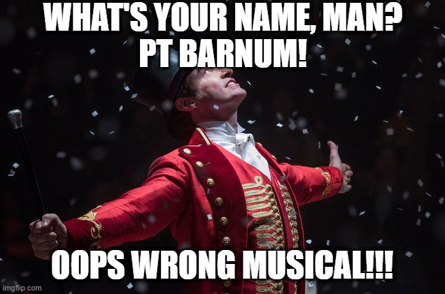 lol |  WHAT'S YOUR NAME, MAN?
PT BARNUM! OOPS WRONG MUSICAL!!! | image tagged in barnum the greatest showman,memes,funny,the greatest showman,hamilton,musicals | made w/ Imgflip meme maker