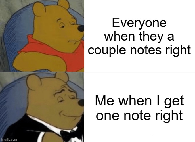 Tuxedo Winnie The Pooh | Everyone when they a couple notes right; Me when I get one note right | image tagged in memes,tuxedo winnie the pooh | made w/ Imgflip meme maker