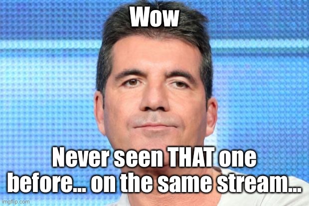 Simon Cowell Unimpressed | Wow Never seen THAT one before... on the same stream... | image tagged in simon cowell unimpressed | made w/ Imgflip meme maker