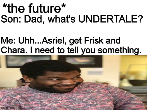 Blank White Template | *the future*; Son: Dad, what's UNDERTALE? Me: Uhh...Asriel, get Frisk and Chara. I need to tell you something. | image tagged in blank white template,undertale | made w/ Imgflip meme maker