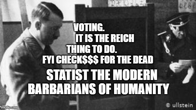 Hitler voting | VOTING.                   IT IS THE REICH THING TO DO.         FYI CHECK$$$ FOR THE DEAD; STATIST THE MODERN BARBARIANS OF HUMANITY | image tagged in hitler voting | made w/ Imgflip meme maker