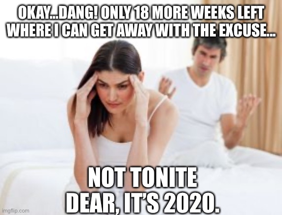 2020 | OKAY...DANG! ONLY 18 MORE WEEKS LEFT WHERE I CAN GET AWAY WITH THE EXCUSE... NOT TONITE DEAR, IT’S 2020. | image tagged in headache,married people,bedroom,2020,husband and wife | made w/ Imgflip meme maker