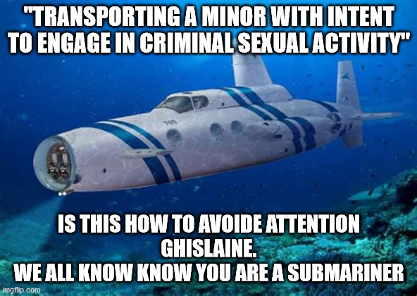 politics | "TRANSPORTING A MINOR WITH INTENT
TO ENGAGE IN CRIMINAL SEXUAL ACTIVITY"; IS THIS HOW TO AVOIDE ATTENTION
GHISLAINE.
WE ALL KNOW KNOW YOU ARE A SUBMARINER | image tagged in political meme | made w/ Imgflip meme maker