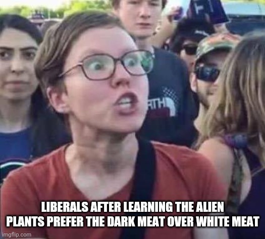 Angry Liberal | LIBERALS AFTER LEARNING THE ALIEN PLANTS PREFER THE DARK MEAT OVER WHITE MEAT | image tagged in angry liberal | made w/ Imgflip meme maker